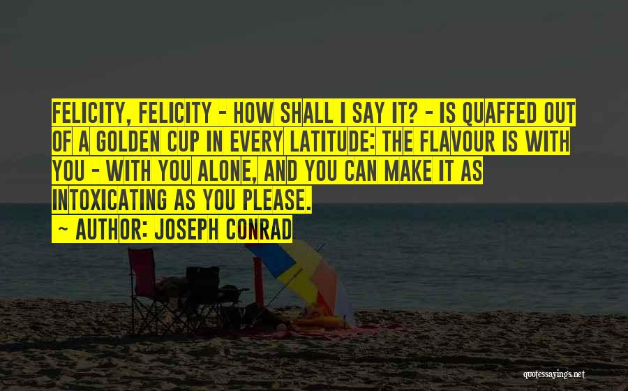 Joseph Conrad Quotes: Felicity, Felicity - How Shall I Say It? - Is Quaffed Out Of A Golden Cup In Every Latitude: The