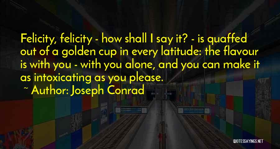 Joseph Conrad Quotes: Felicity, Felicity - How Shall I Say It? - Is Quaffed Out Of A Golden Cup In Every Latitude: The