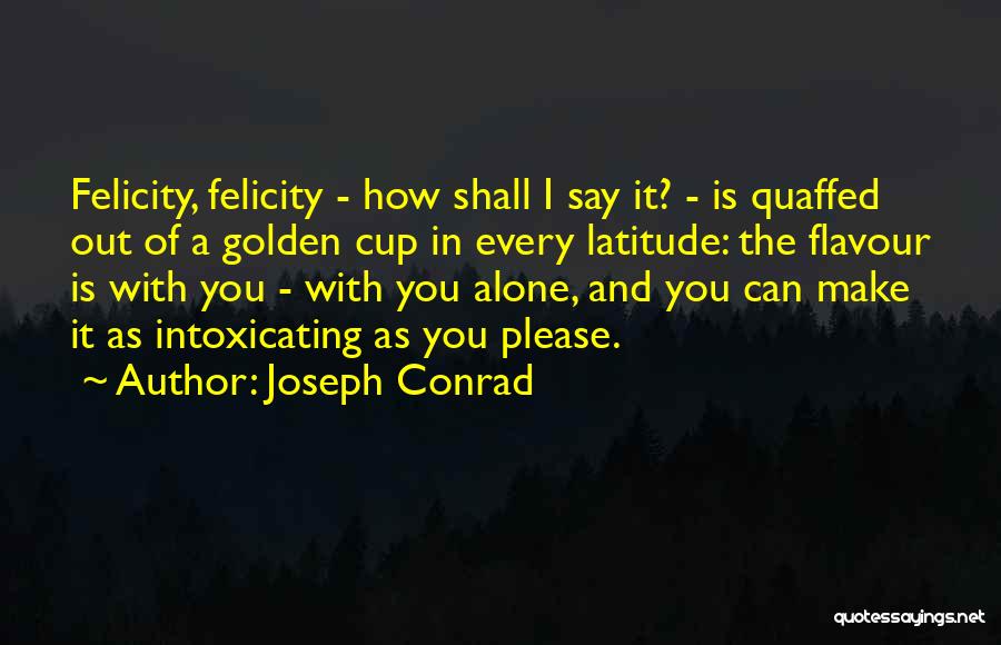 Joseph Conrad Quotes: Felicity, Felicity - How Shall I Say It? - Is Quaffed Out Of A Golden Cup In Every Latitude: The