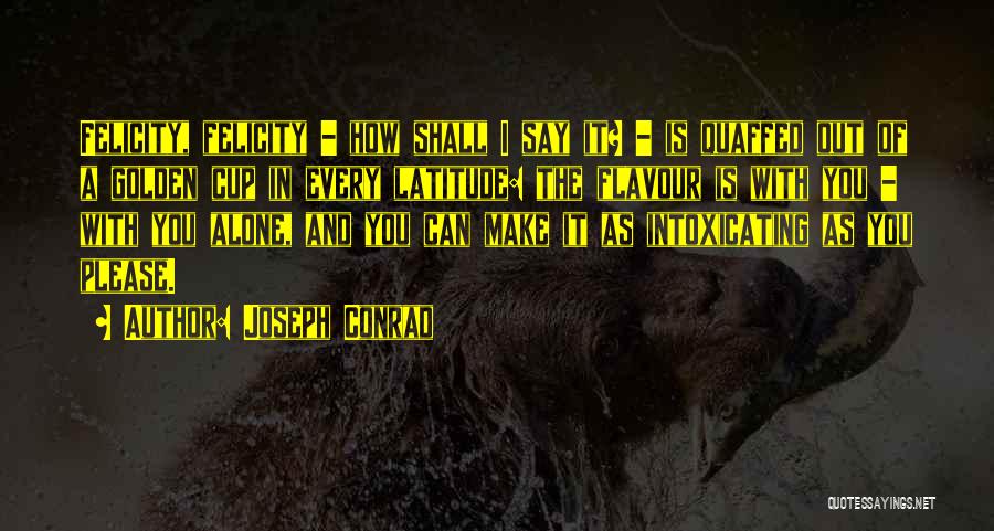 Joseph Conrad Quotes: Felicity, Felicity - How Shall I Say It? - Is Quaffed Out Of A Golden Cup In Every Latitude: The