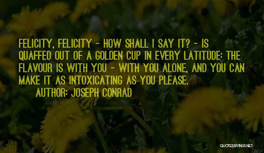 Joseph Conrad Quotes: Felicity, Felicity - How Shall I Say It? - Is Quaffed Out Of A Golden Cup In Every Latitude: The