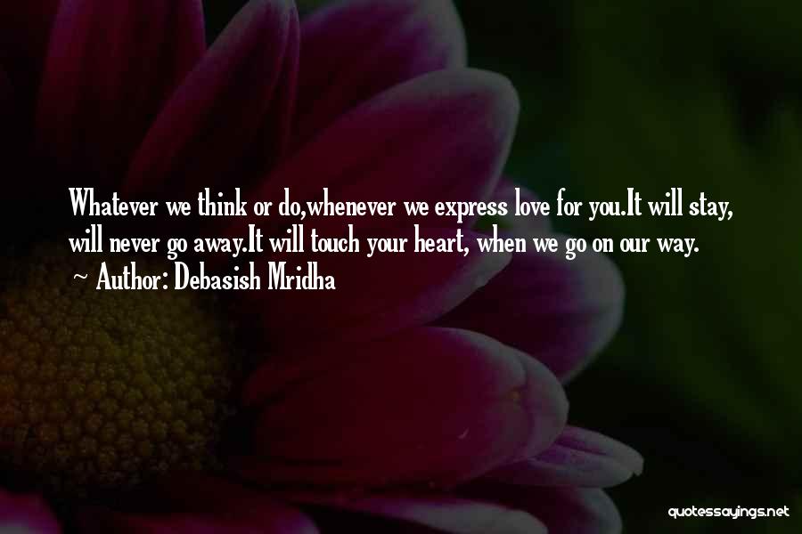 Debasish Mridha Quotes: Whatever We Think Or Do,whenever We Express Love For You.it Will Stay, Will Never Go Away.it Will Touch Your Heart,