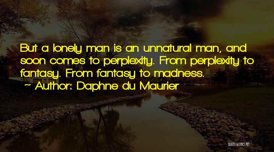 Daphne Du Maurier Quotes: But A Lonely Man Is An Unnatural Man, And Soon Comes To Perplexity. From Perplexity To Fantasy. From Fantasy To