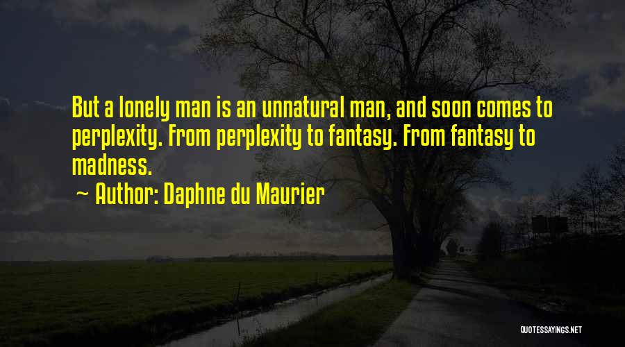 Daphne Du Maurier Quotes: But A Lonely Man Is An Unnatural Man, And Soon Comes To Perplexity. From Perplexity To Fantasy. From Fantasy To