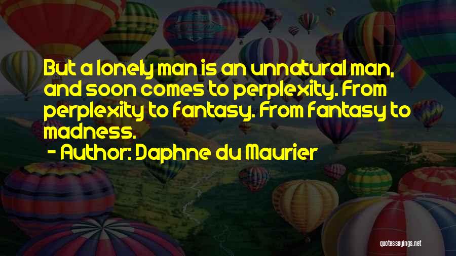Daphne Du Maurier Quotes: But A Lonely Man Is An Unnatural Man, And Soon Comes To Perplexity. From Perplexity To Fantasy. From Fantasy To