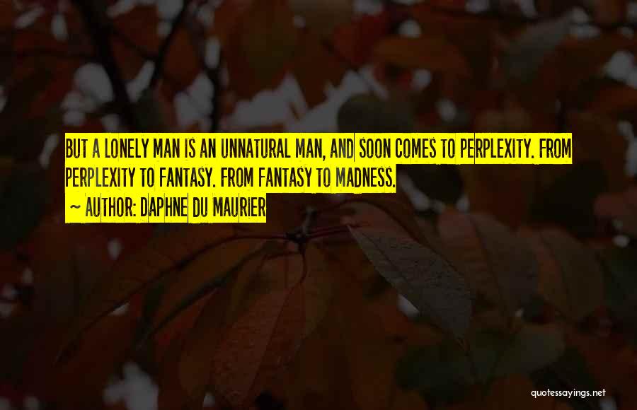 Daphne Du Maurier Quotes: But A Lonely Man Is An Unnatural Man, And Soon Comes To Perplexity. From Perplexity To Fantasy. From Fantasy To