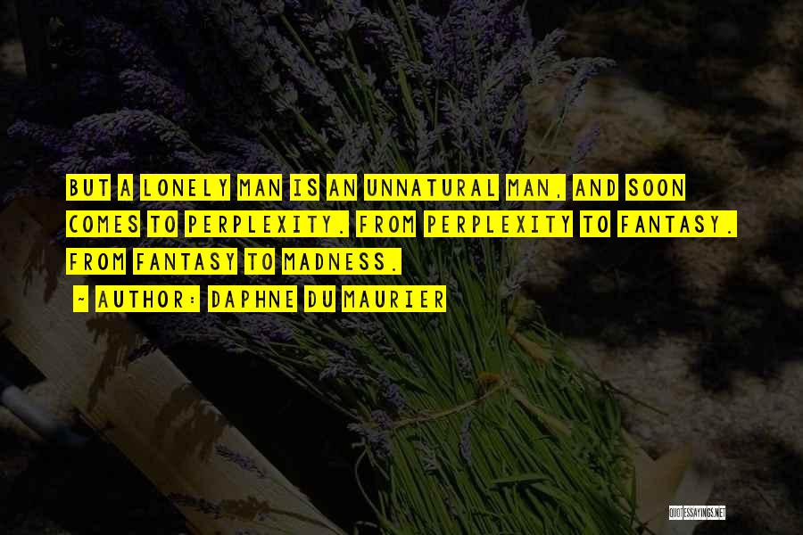 Daphne Du Maurier Quotes: But A Lonely Man Is An Unnatural Man, And Soon Comes To Perplexity. From Perplexity To Fantasy. From Fantasy To