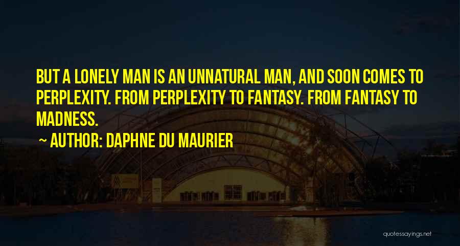 Daphne Du Maurier Quotes: But A Lonely Man Is An Unnatural Man, And Soon Comes To Perplexity. From Perplexity To Fantasy. From Fantasy To