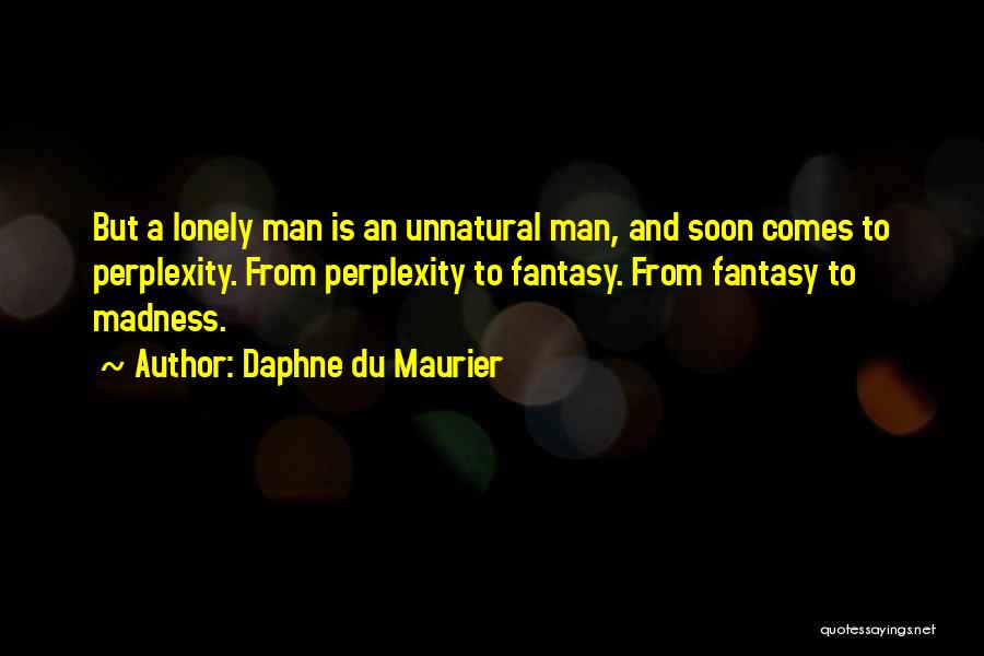Daphne Du Maurier Quotes: But A Lonely Man Is An Unnatural Man, And Soon Comes To Perplexity. From Perplexity To Fantasy. From Fantasy To