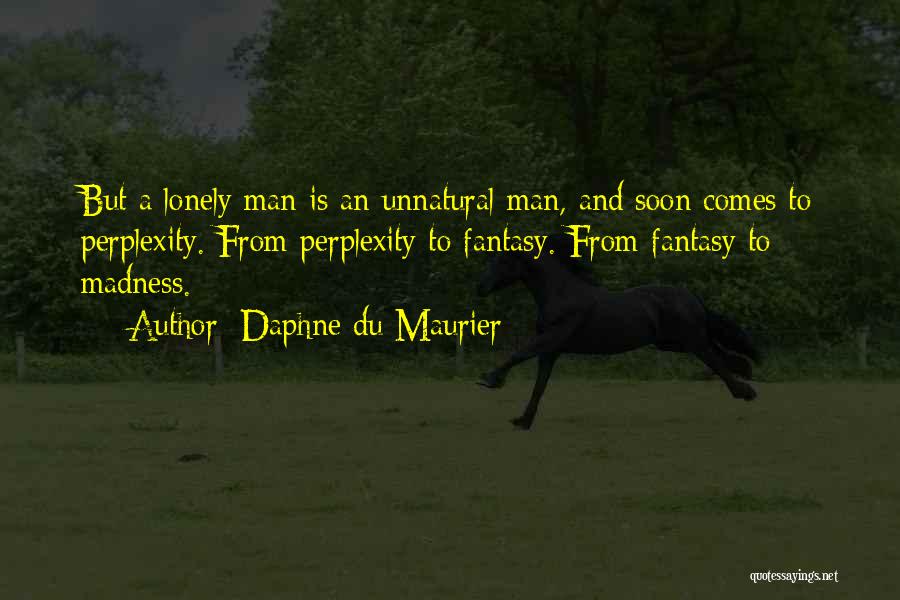 Daphne Du Maurier Quotes: But A Lonely Man Is An Unnatural Man, And Soon Comes To Perplexity. From Perplexity To Fantasy. From Fantasy To