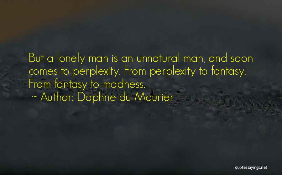 Daphne Du Maurier Quotes: But A Lonely Man Is An Unnatural Man, And Soon Comes To Perplexity. From Perplexity To Fantasy. From Fantasy To