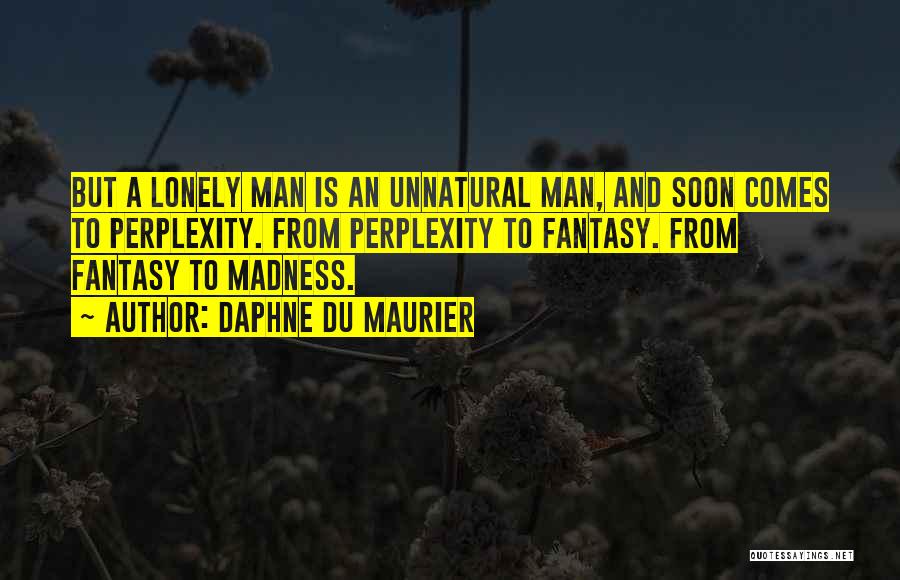 Daphne Du Maurier Quotes: But A Lonely Man Is An Unnatural Man, And Soon Comes To Perplexity. From Perplexity To Fantasy. From Fantasy To