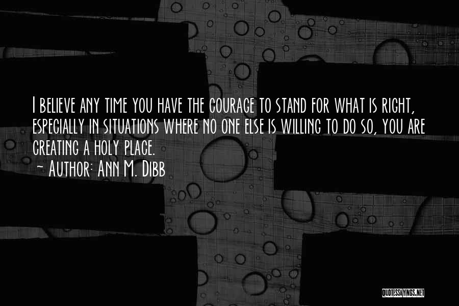 Ann M. Dibb Quotes: I Believe Any Time You Have The Courage To Stand For What Is Right, Especially In Situations Where No One