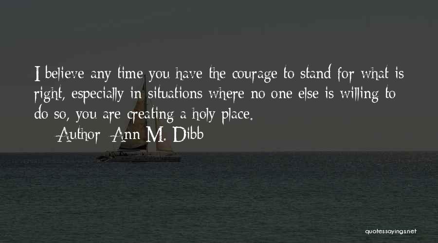 Ann M. Dibb Quotes: I Believe Any Time You Have The Courage To Stand For What Is Right, Especially In Situations Where No One