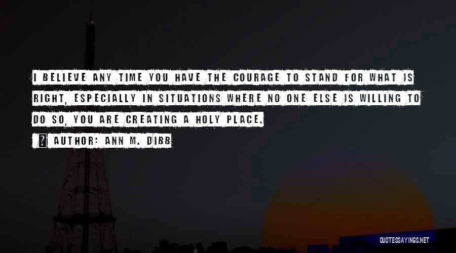 Ann M. Dibb Quotes: I Believe Any Time You Have The Courage To Stand For What Is Right, Especially In Situations Where No One