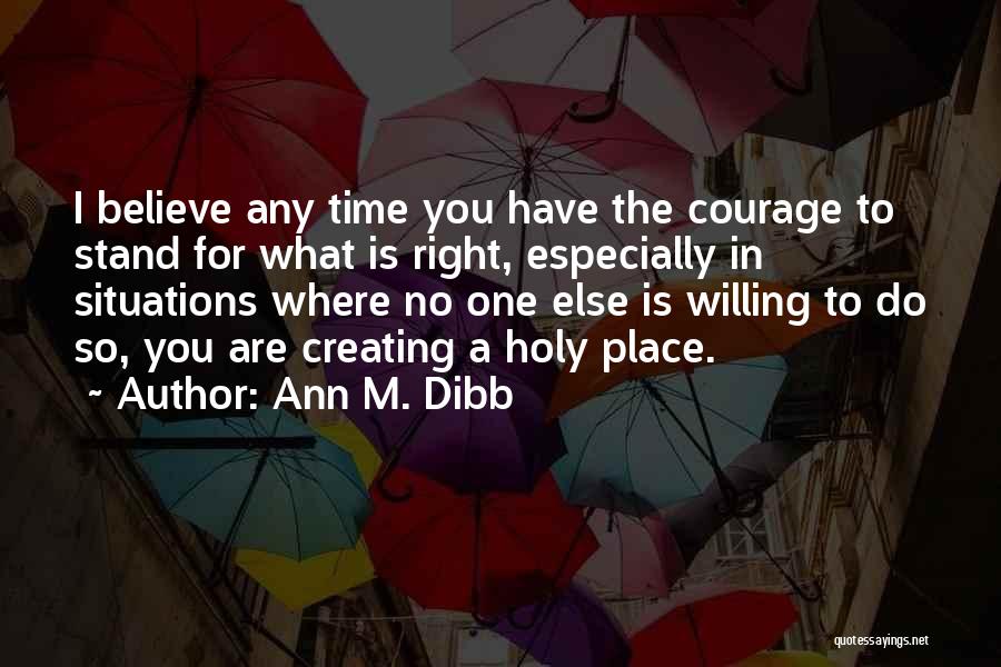 Ann M. Dibb Quotes: I Believe Any Time You Have The Courage To Stand For What Is Right, Especially In Situations Where No One