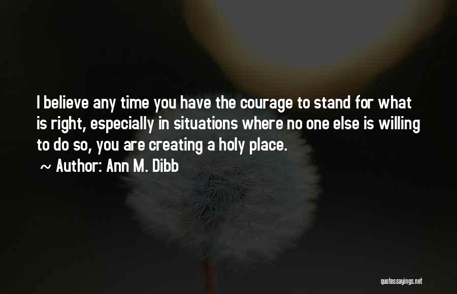 Ann M. Dibb Quotes: I Believe Any Time You Have The Courage To Stand For What Is Right, Especially In Situations Where No One