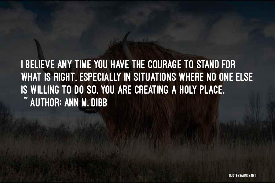 Ann M. Dibb Quotes: I Believe Any Time You Have The Courage To Stand For What Is Right, Especially In Situations Where No One