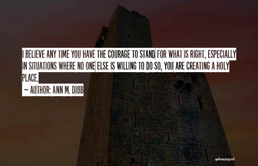 Ann M. Dibb Quotes: I Believe Any Time You Have The Courage To Stand For What Is Right, Especially In Situations Where No One