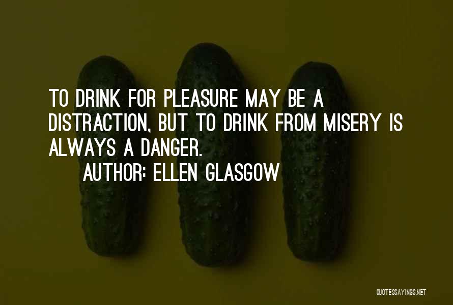 Ellen Glasgow Quotes: To Drink For Pleasure May Be A Distraction, But To Drink From Misery Is Always A Danger.