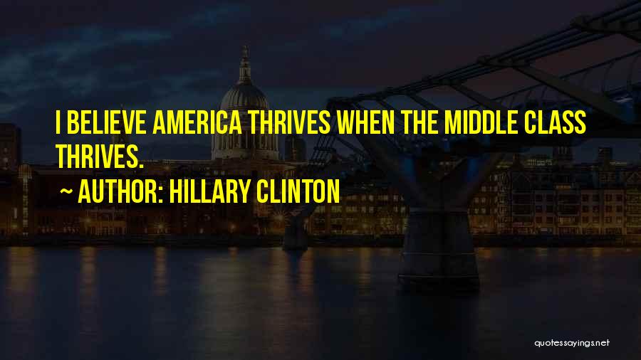 Hillary Clinton Quotes: I Believe America Thrives When The Middle Class Thrives.