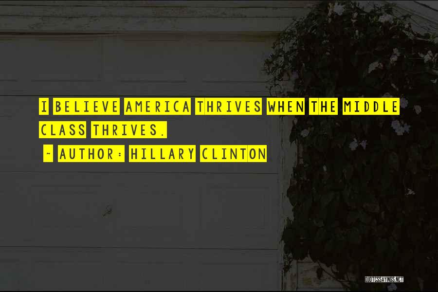 Hillary Clinton Quotes: I Believe America Thrives When The Middle Class Thrives.