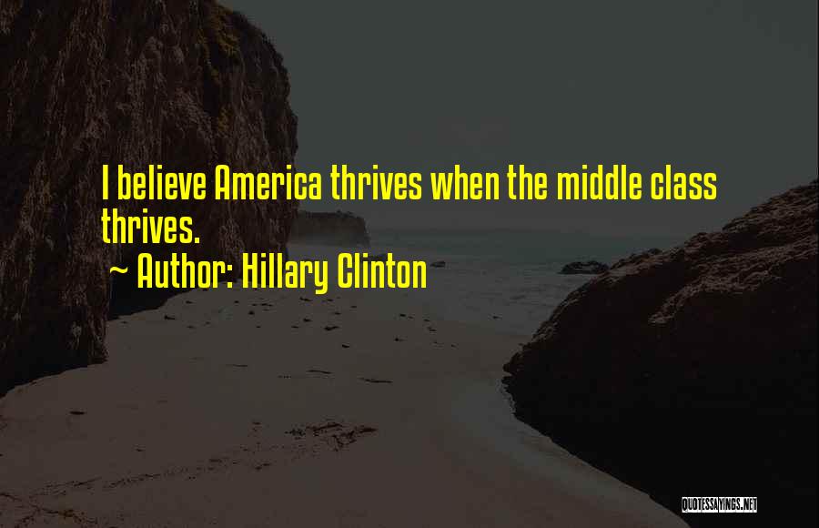 Hillary Clinton Quotes: I Believe America Thrives When The Middle Class Thrives.
