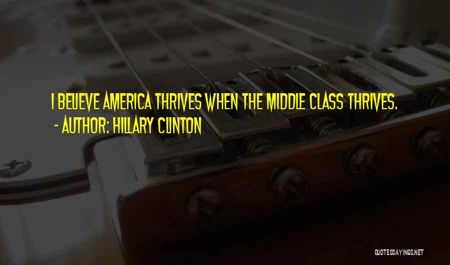 Hillary Clinton Quotes: I Believe America Thrives When The Middle Class Thrives.