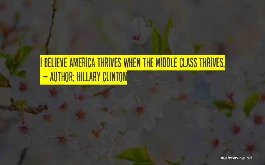 Hillary Clinton Quotes: I Believe America Thrives When The Middle Class Thrives.