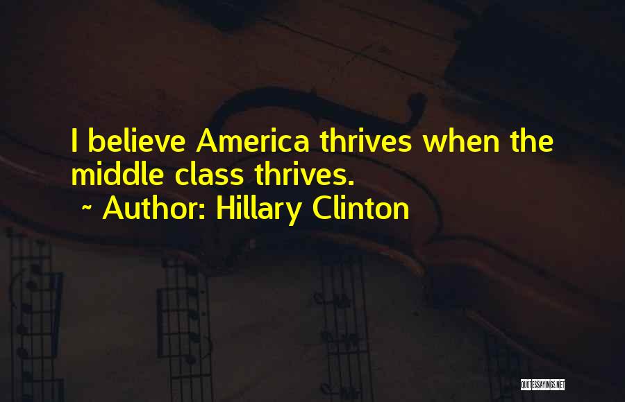 Hillary Clinton Quotes: I Believe America Thrives When The Middle Class Thrives.