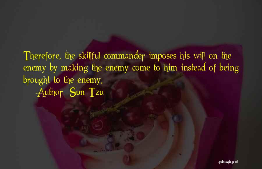 Sun Tzu Quotes: Therefore, The Skillful Commander Imposes His Will On The Enemy By Making The Enemy Come To Him Instead Of Being