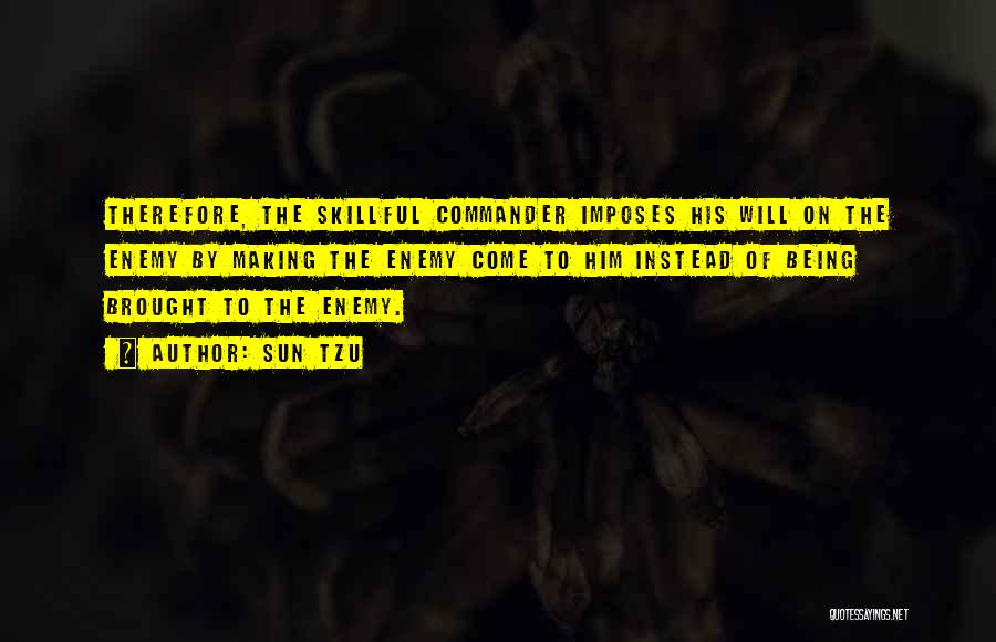 Sun Tzu Quotes: Therefore, The Skillful Commander Imposes His Will On The Enemy By Making The Enemy Come To Him Instead Of Being