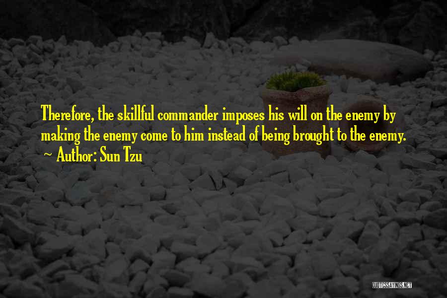 Sun Tzu Quotes: Therefore, The Skillful Commander Imposes His Will On The Enemy By Making The Enemy Come To Him Instead Of Being