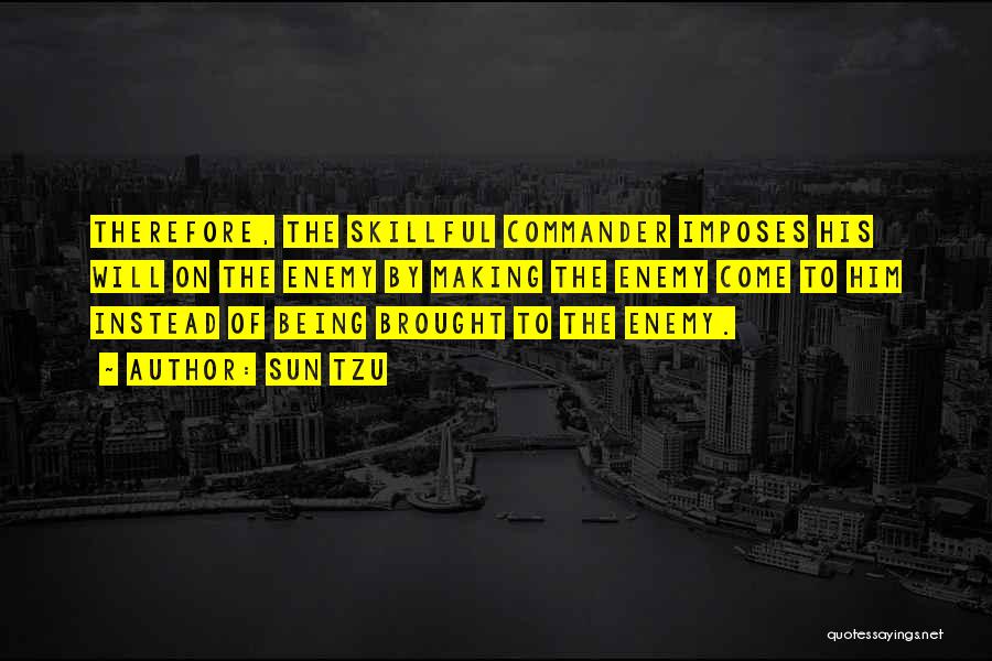 Sun Tzu Quotes: Therefore, The Skillful Commander Imposes His Will On The Enemy By Making The Enemy Come To Him Instead Of Being