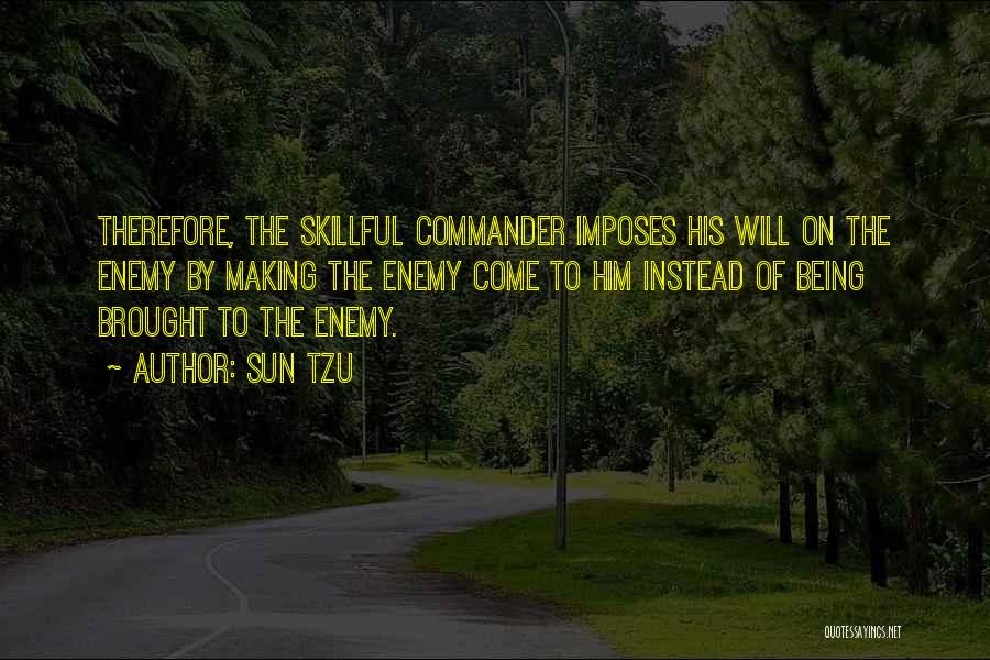 Sun Tzu Quotes: Therefore, The Skillful Commander Imposes His Will On The Enemy By Making The Enemy Come To Him Instead Of Being