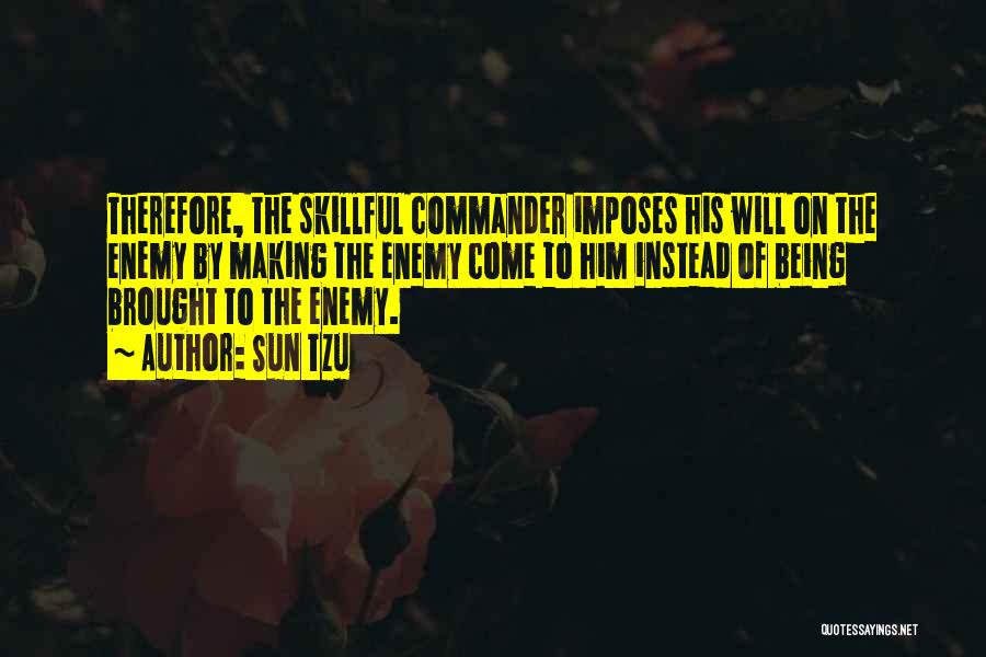 Sun Tzu Quotes: Therefore, The Skillful Commander Imposes His Will On The Enemy By Making The Enemy Come To Him Instead Of Being