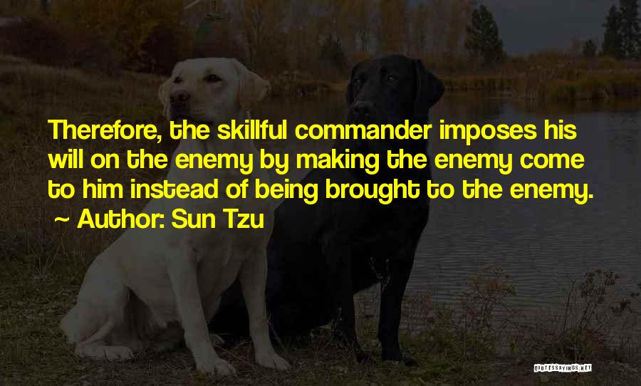 Sun Tzu Quotes: Therefore, The Skillful Commander Imposes His Will On The Enemy By Making The Enemy Come To Him Instead Of Being