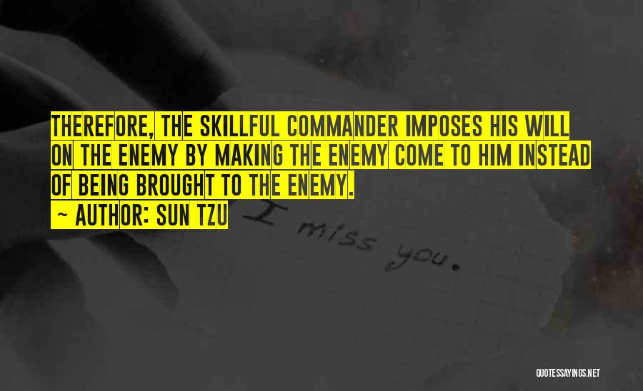 Sun Tzu Quotes: Therefore, The Skillful Commander Imposes His Will On The Enemy By Making The Enemy Come To Him Instead Of Being