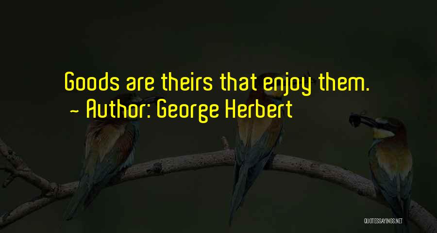 George Herbert Quotes: Goods Are Theirs That Enjoy Them.