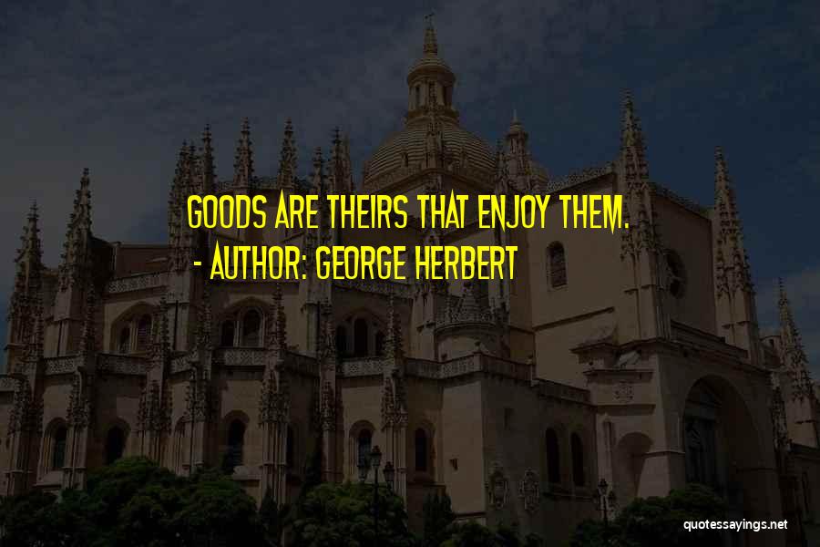 George Herbert Quotes: Goods Are Theirs That Enjoy Them.