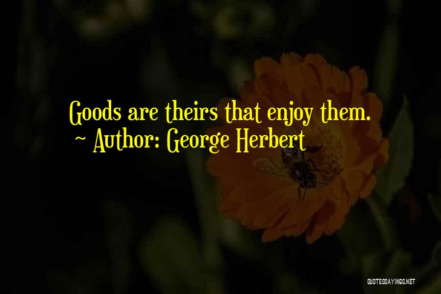 George Herbert Quotes: Goods Are Theirs That Enjoy Them.