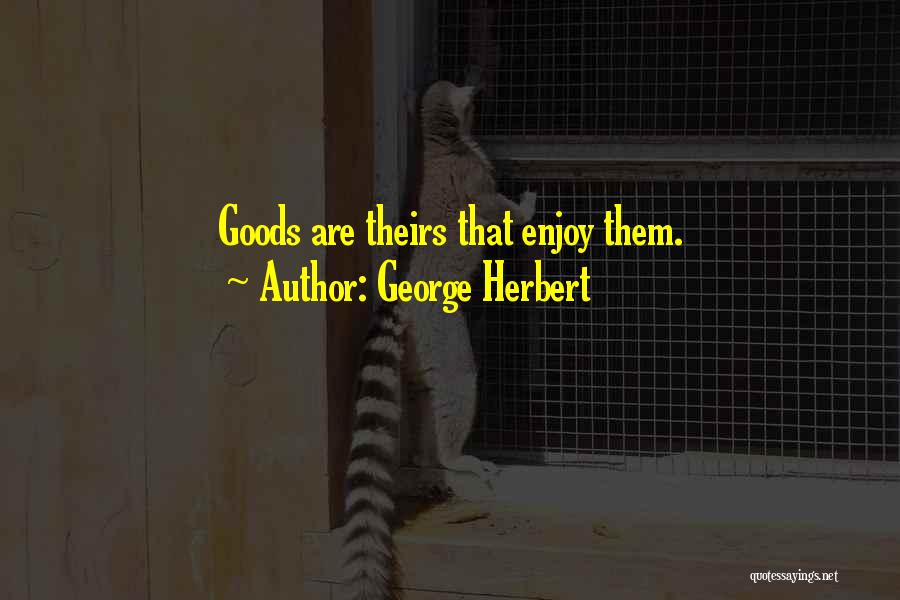 George Herbert Quotes: Goods Are Theirs That Enjoy Them.