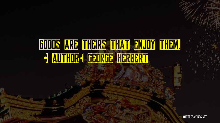 George Herbert Quotes: Goods Are Theirs That Enjoy Them.