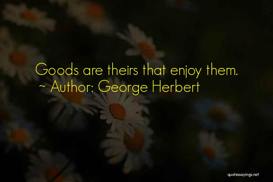 George Herbert Quotes: Goods Are Theirs That Enjoy Them.