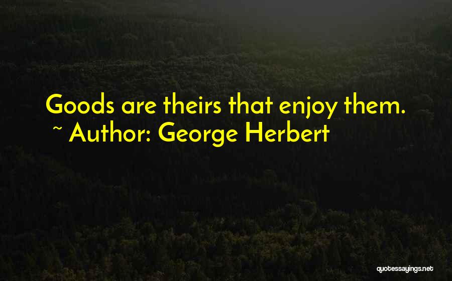 George Herbert Quotes: Goods Are Theirs That Enjoy Them.