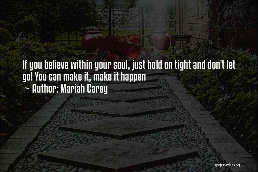 Mariah Carey Quotes: If You Believe Within Your Soul, Just Hold On Tight And Don't Let Go! You Can Make It, Make It