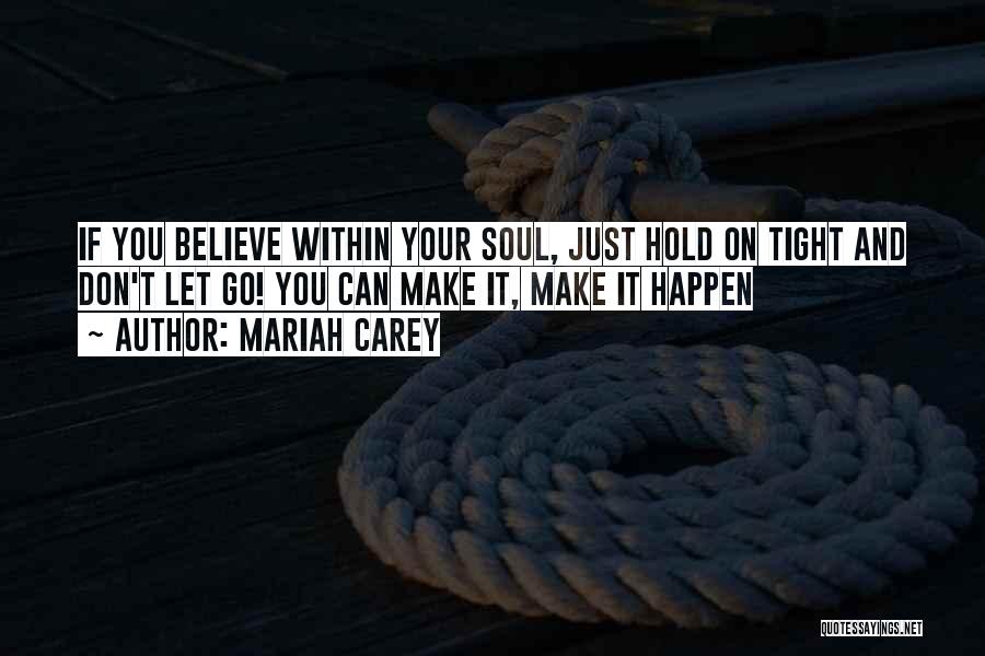 Mariah Carey Quotes: If You Believe Within Your Soul, Just Hold On Tight And Don't Let Go! You Can Make It, Make It