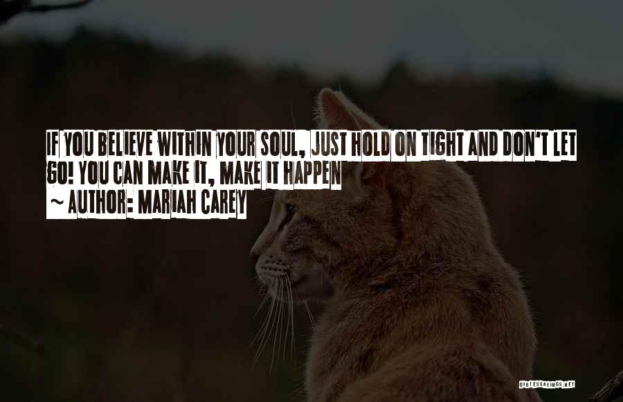 Mariah Carey Quotes: If You Believe Within Your Soul, Just Hold On Tight And Don't Let Go! You Can Make It, Make It