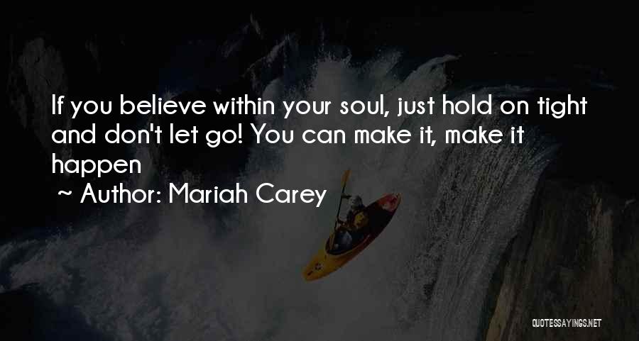 Mariah Carey Quotes: If You Believe Within Your Soul, Just Hold On Tight And Don't Let Go! You Can Make It, Make It