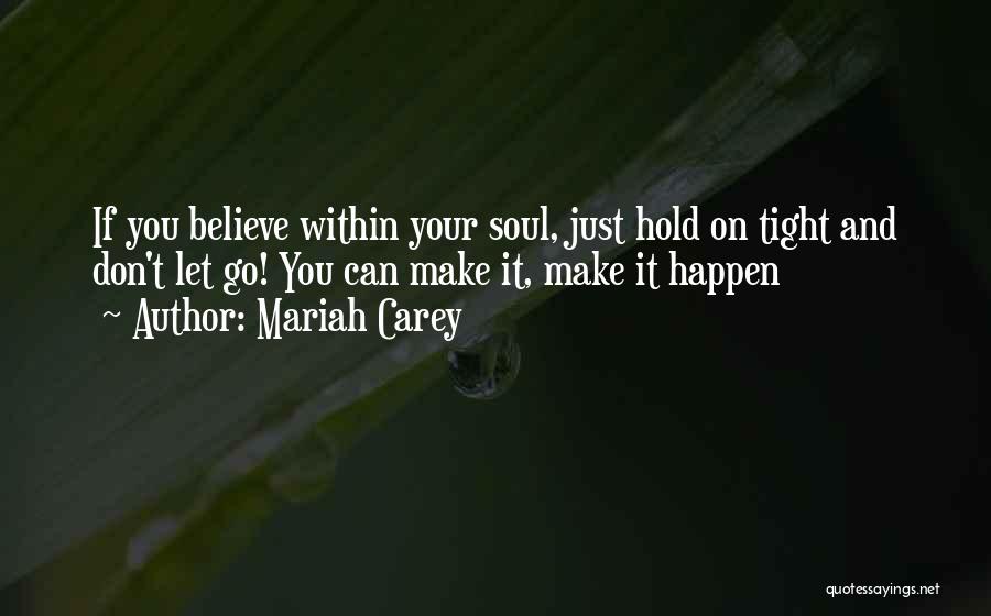 Mariah Carey Quotes: If You Believe Within Your Soul, Just Hold On Tight And Don't Let Go! You Can Make It, Make It